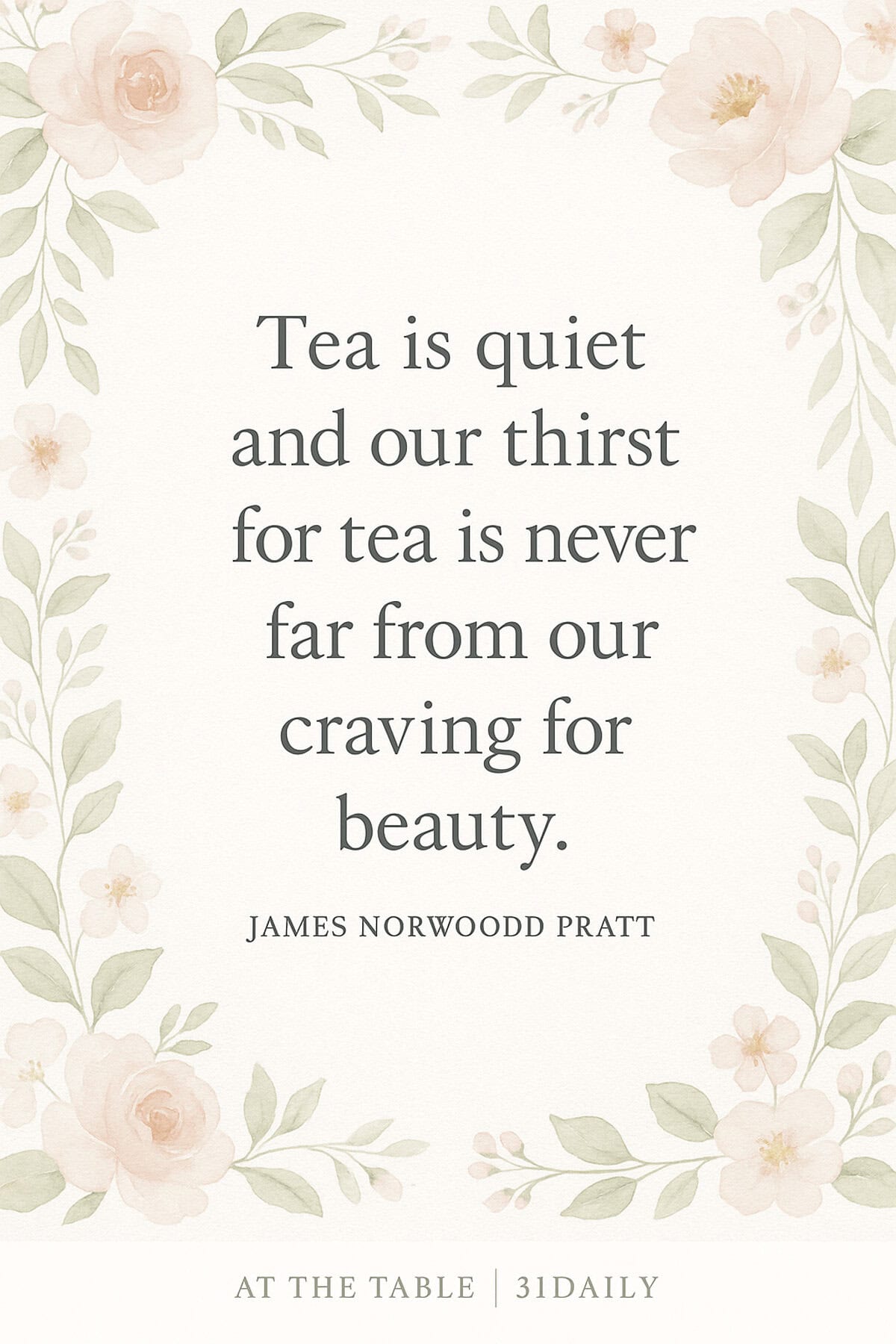 Floral border with pastel pink and peach flowers surrounds a quote: "Tea is quiet and our thirst for tea is never far from our craving for beauty." - James Norwood Pratt. At the bottom, "At The Table | 31Daily" is written.
